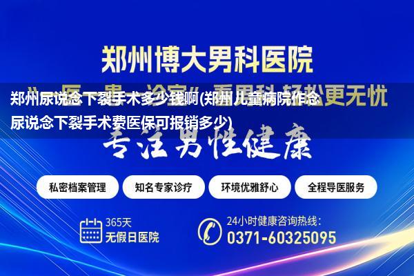 郑州尿说念下裂手术多少钱啊(郑州儿童病院作念尿说念下裂手术费医保可报销多少)