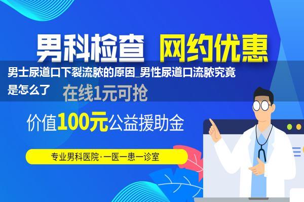 男士尿道口下裂流脓的原因_男性尿道口流脓究竟是怎么了